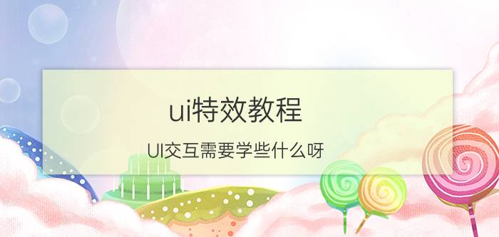 ui特效教程 UI交互需要学些什么呀？